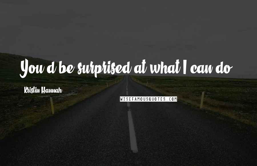 Kristin Hannah Quotes: You'd be surprised at what I can do.