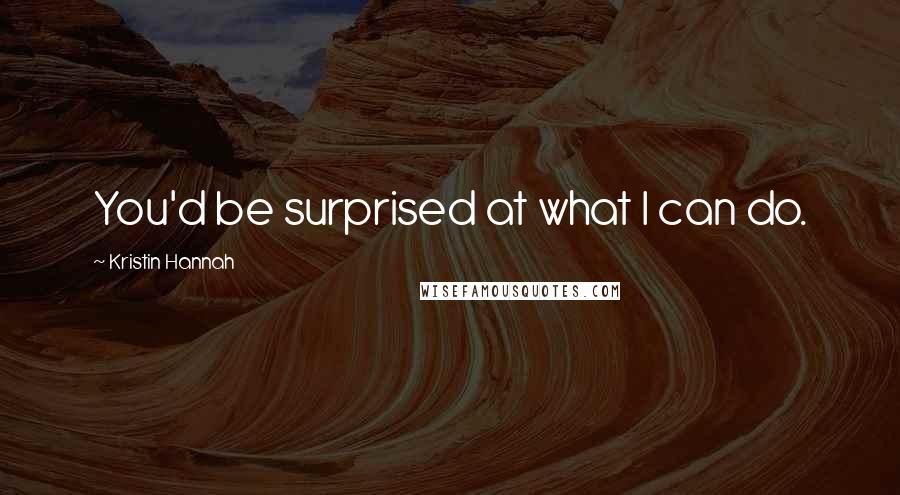 Kristin Hannah Quotes: You'd be surprised at what I can do.