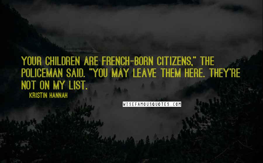 Kristin Hannah Quotes: Your children are French-born citizens," the policeman said. "You may leave them here. They're not on my list.