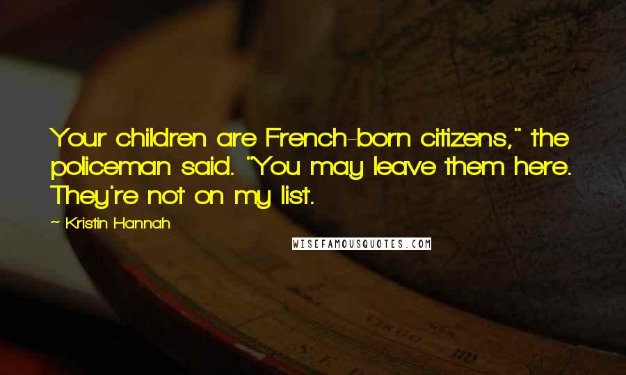 Kristin Hannah Quotes: Your children are French-born citizens," the policeman said. "You may leave them here. They're not on my list.