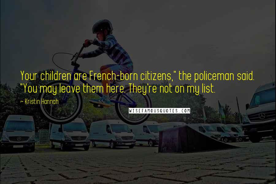 Kristin Hannah Quotes: Your children are French-born citizens," the policeman said. "You may leave them here. They're not on my list.