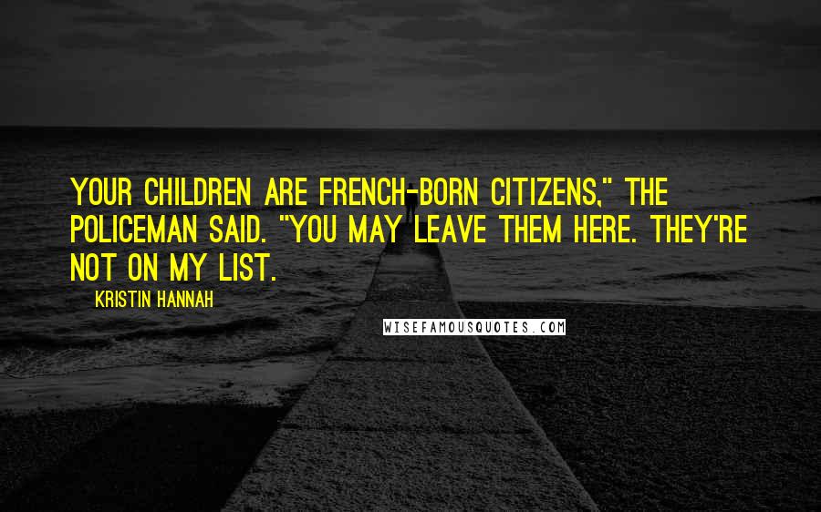 Kristin Hannah Quotes: Your children are French-born citizens," the policeman said. "You may leave them here. They're not on my list.