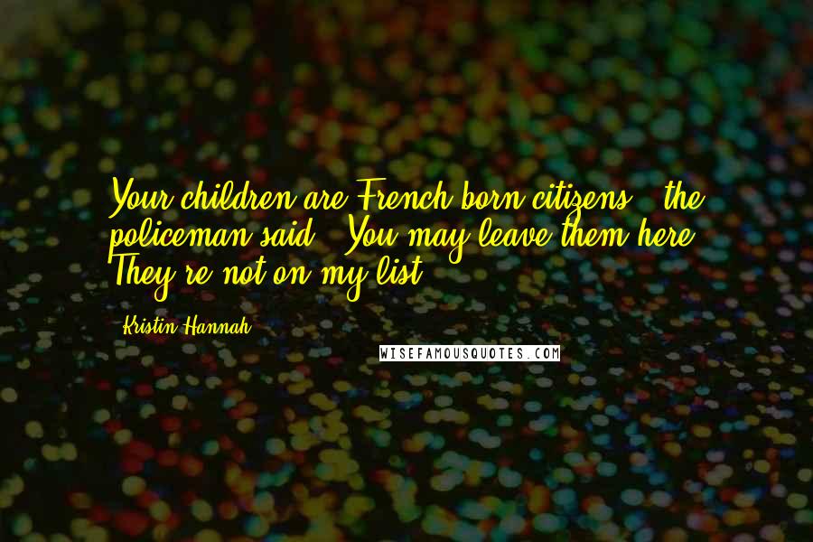 Kristin Hannah Quotes: Your children are French-born citizens," the policeman said. "You may leave them here. They're not on my list.