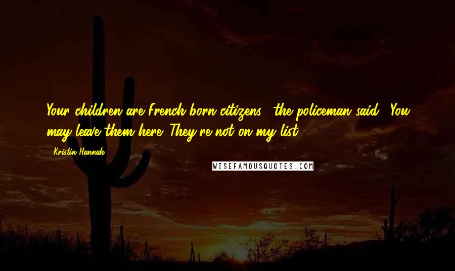 Kristin Hannah Quotes: Your children are French-born citizens," the policeman said. "You may leave them here. They're not on my list.