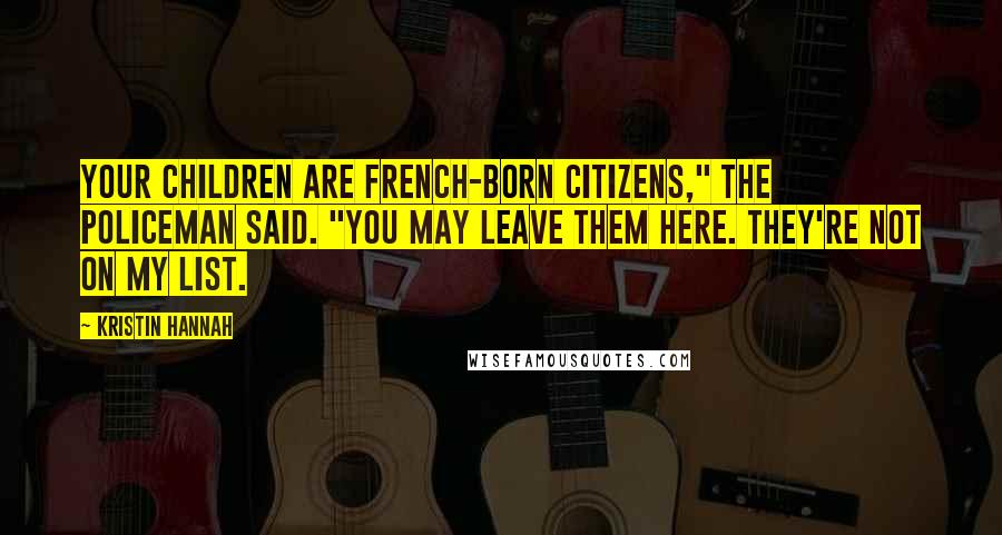 Kristin Hannah Quotes: Your children are French-born citizens," the policeman said. "You may leave them here. They're not on my list.