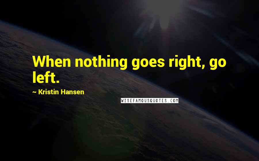 Kristin Hansen Quotes: When nothing goes right, go left.