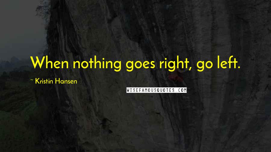 Kristin Hansen Quotes: When nothing goes right, go left.