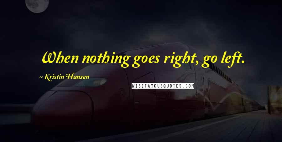 Kristin Hansen Quotes: When nothing goes right, go left.