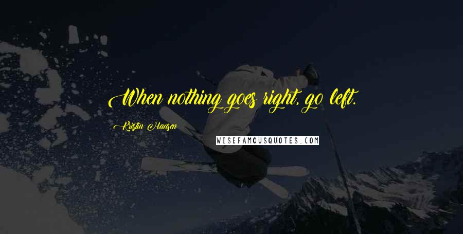 Kristin Hansen Quotes: When nothing goes right, go left.