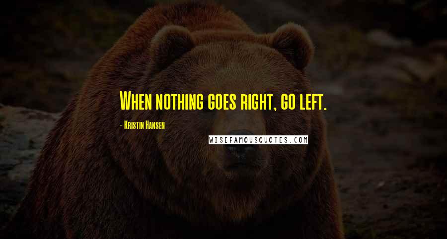 Kristin Hansen Quotes: When nothing goes right, go left.