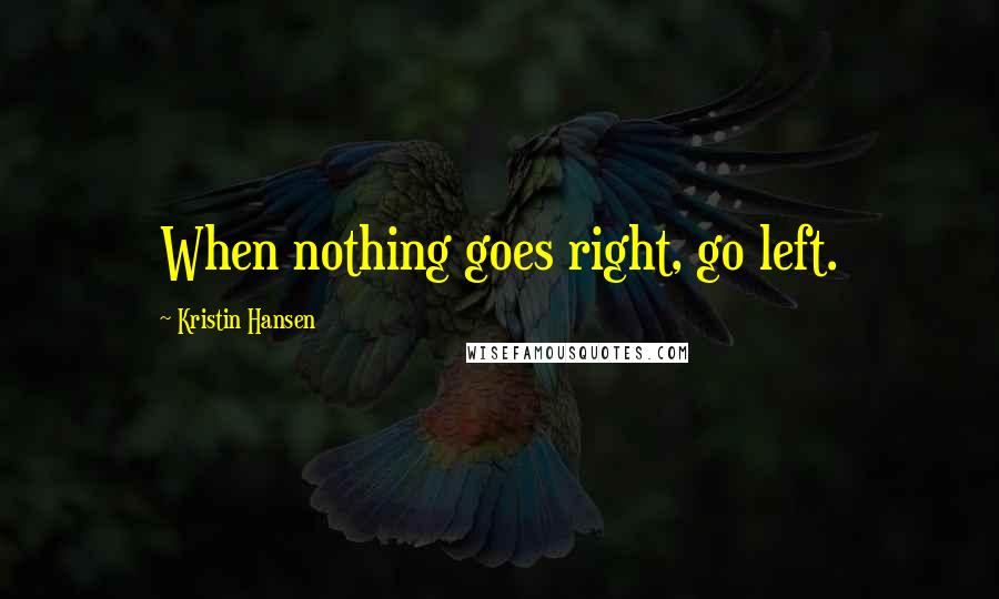 Kristin Hansen Quotes: When nothing goes right, go left.