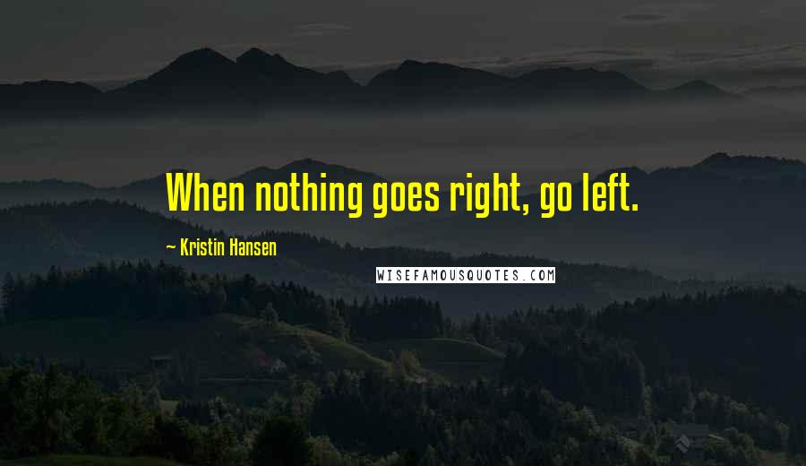 Kristin Hansen Quotes: When nothing goes right, go left.