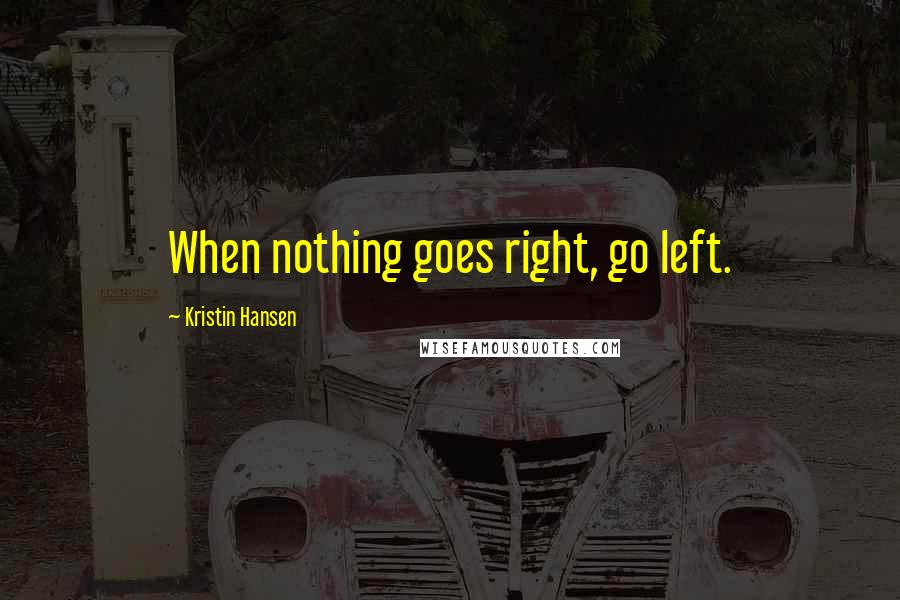 Kristin Hansen Quotes: When nothing goes right, go left.