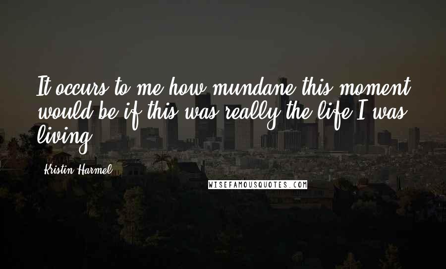 Kristin Harmel Quotes: It occurs to me how mundane this moment would be if this was really the life I was living.