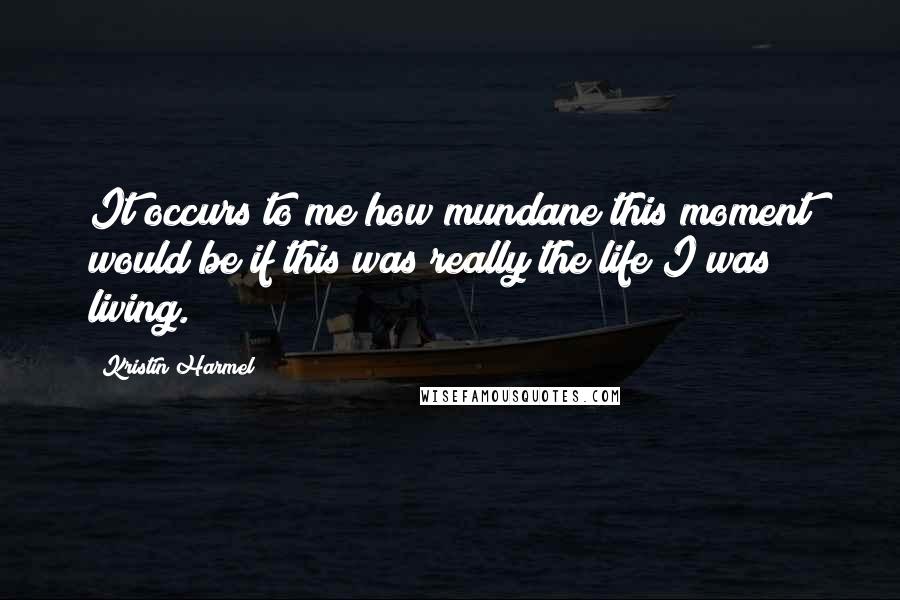 Kristin Harmel Quotes: It occurs to me how mundane this moment would be if this was really the life I was living.