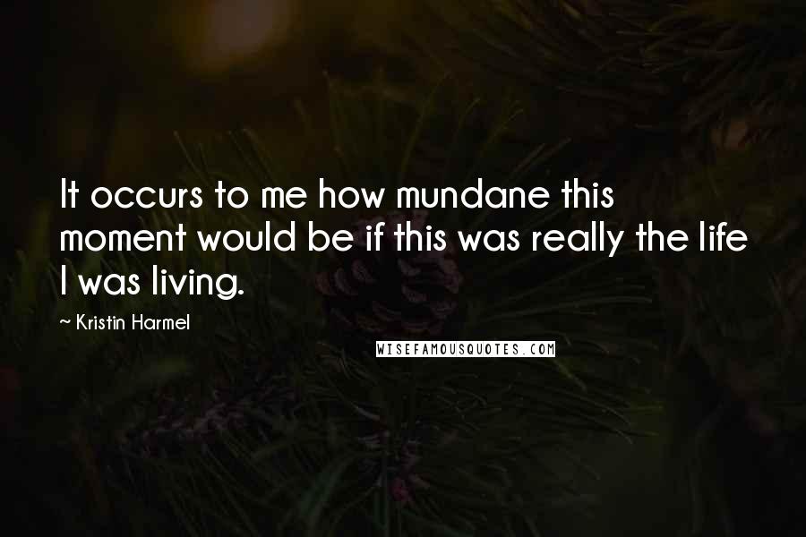 Kristin Harmel Quotes: It occurs to me how mundane this moment would be if this was really the life I was living.