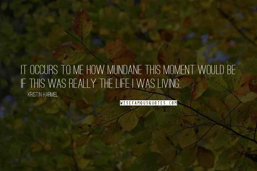 Kristin Harmel Quotes: It occurs to me how mundane this moment would be if this was really the life I was living.