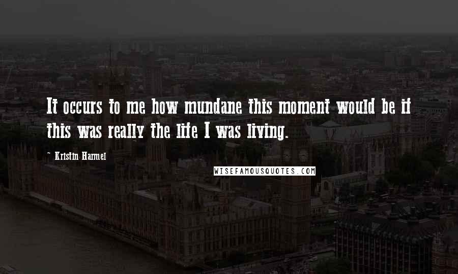 Kristin Harmel Quotes: It occurs to me how mundane this moment would be if this was really the life I was living.