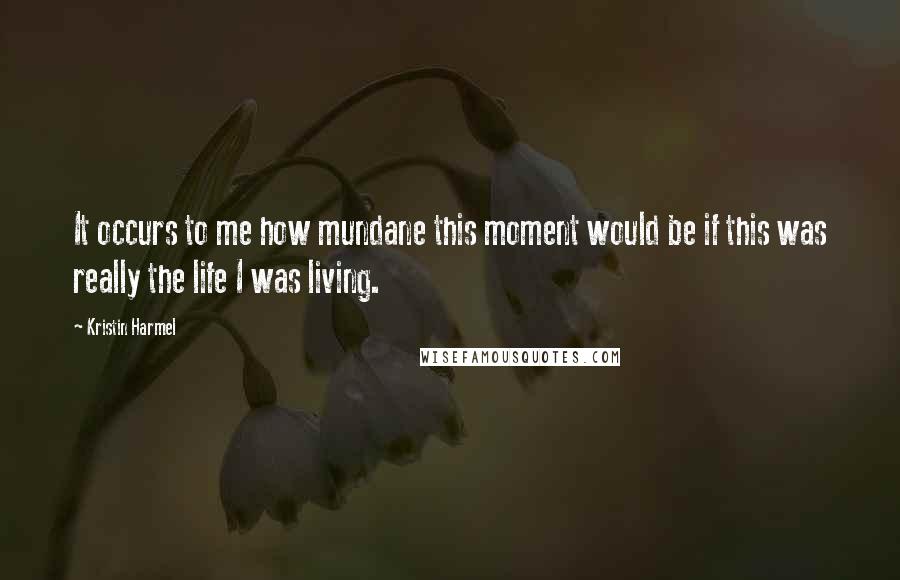 Kristin Harmel Quotes: It occurs to me how mundane this moment would be if this was really the life I was living.
