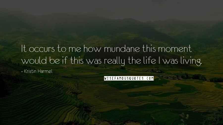 Kristin Harmel Quotes: It occurs to me how mundane this moment would be if this was really the life I was living.