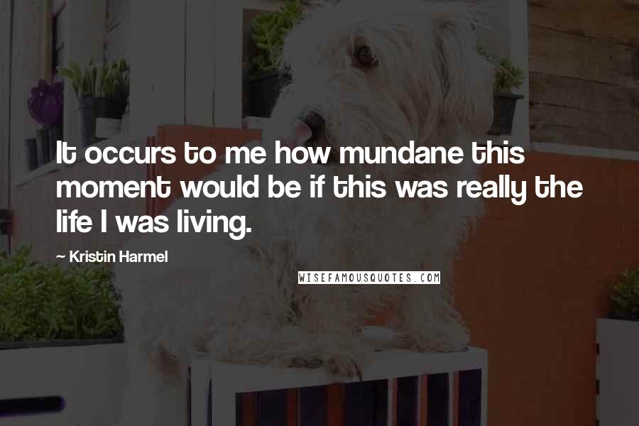 Kristin Harmel Quotes: It occurs to me how mundane this moment would be if this was really the life I was living.
