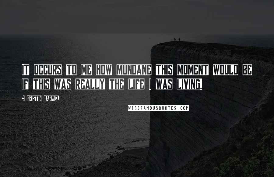 Kristin Harmel Quotes: It occurs to me how mundane this moment would be if this was really the life I was living.