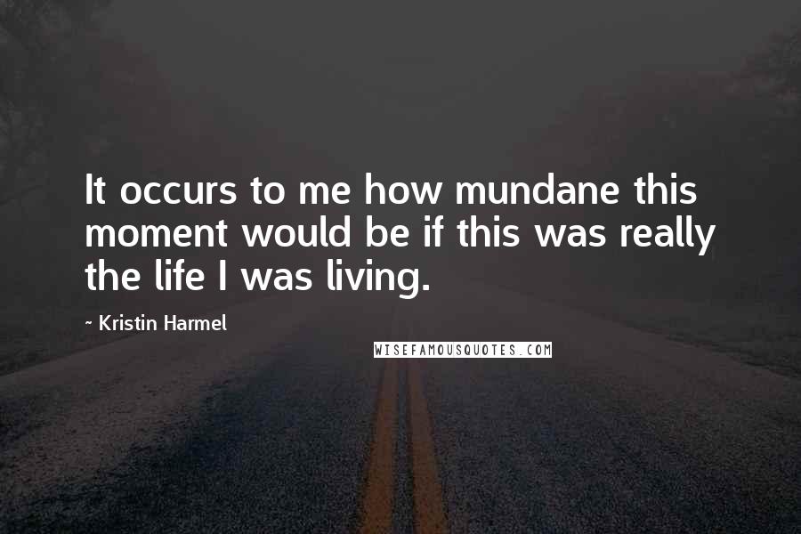 Kristin Harmel Quotes: It occurs to me how mundane this moment would be if this was really the life I was living.