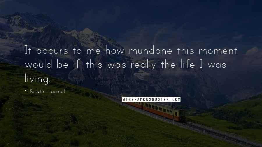 Kristin Harmel Quotes: It occurs to me how mundane this moment would be if this was really the life I was living.
