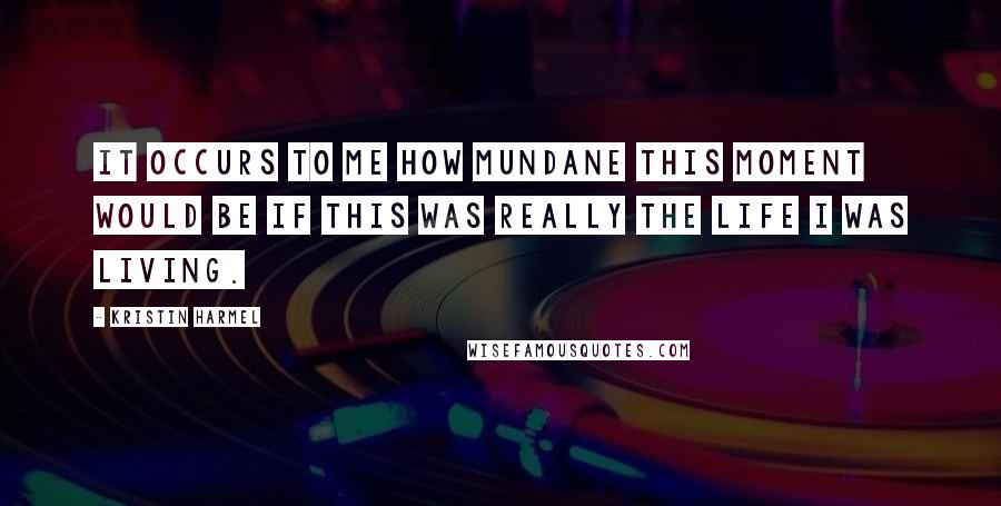 Kristin Harmel Quotes: It occurs to me how mundane this moment would be if this was really the life I was living.