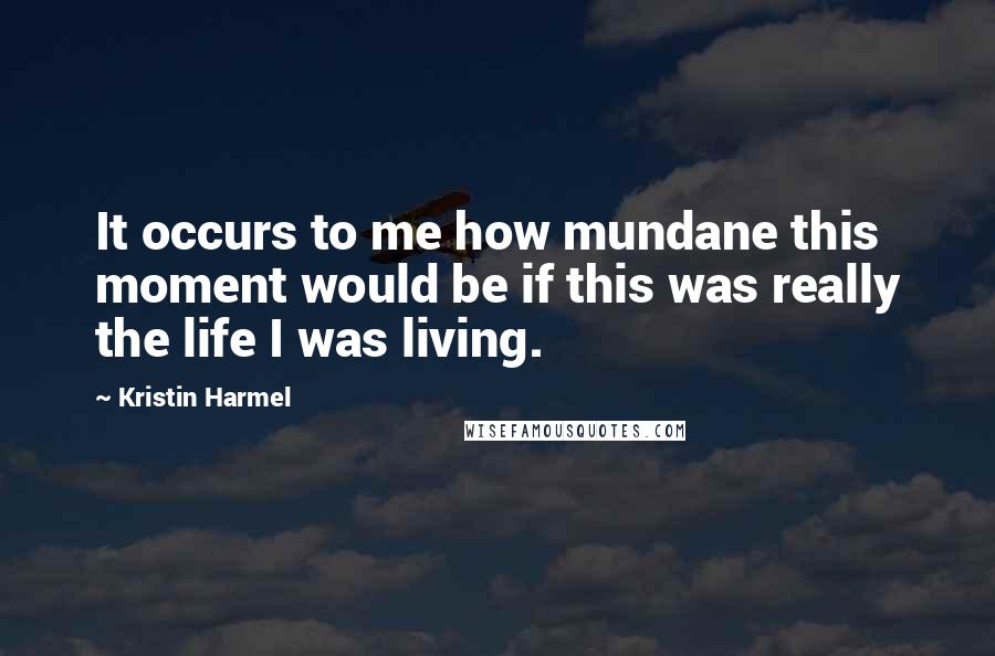 Kristin Harmel Quotes: It occurs to me how mundane this moment would be if this was really the life I was living.