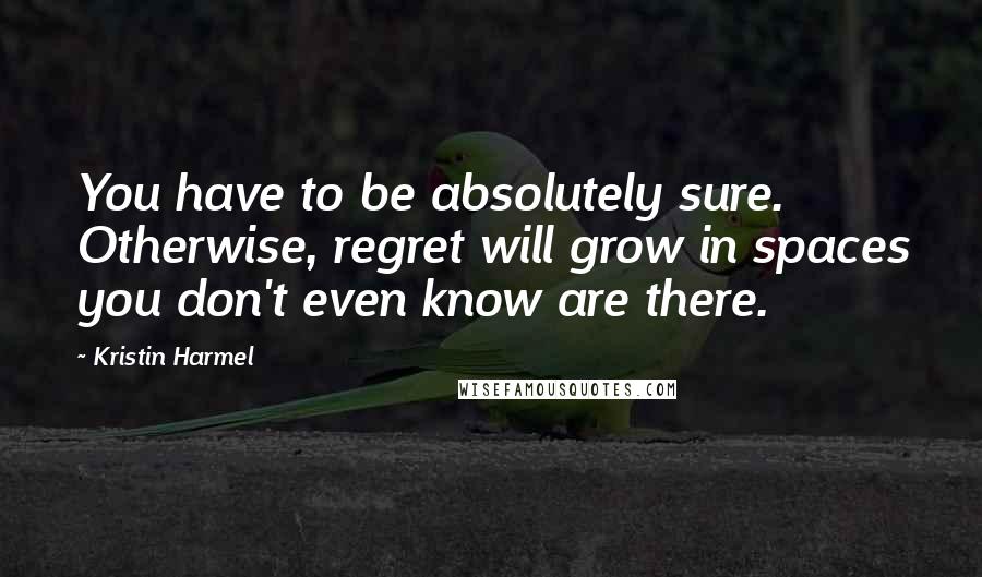 Kristin Harmel Quotes: You have to be absolutely sure. Otherwise, regret will grow in spaces you don't even know are there.