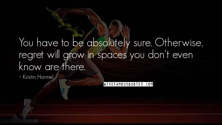 Kristin Harmel Quotes: You have to be absolutely sure. Otherwise, regret will grow in spaces you don't even know are there.