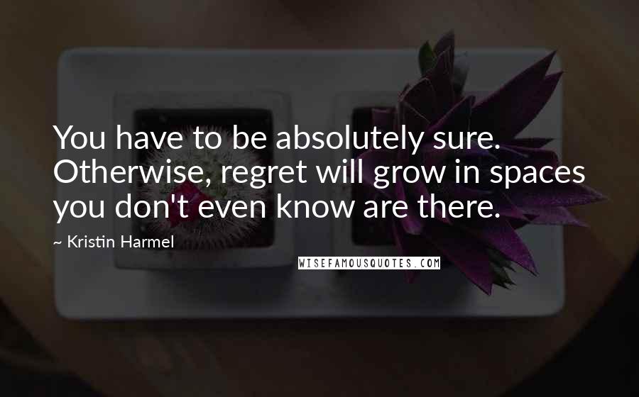 Kristin Harmel Quotes: You have to be absolutely sure. Otherwise, regret will grow in spaces you don't even know are there.