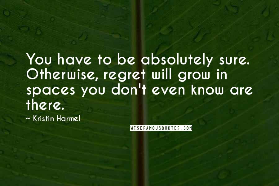 Kristin Harmel Quotes: You have to be absolutely sure. Otherwise, regret will grow in spaces you don't even know are there.