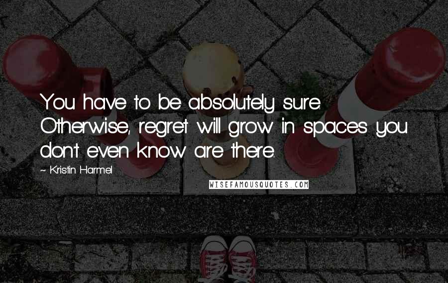 Kristin Harmel Quotes: You have to be absolutely sure. Otherwise, regret will grow in spaces you don't even know are there.