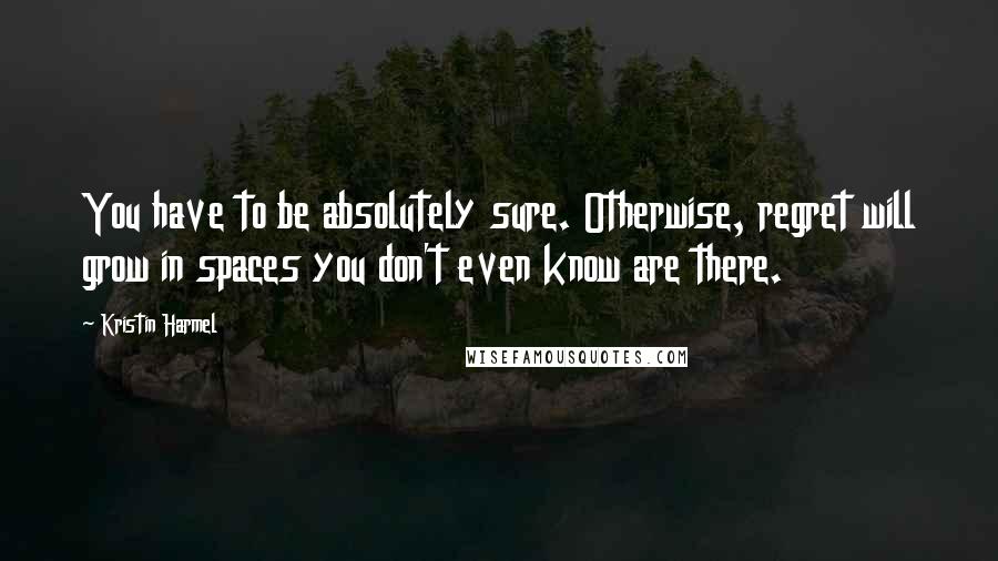 Kristin Harmel Quotes: You have to be absolutely sure. Otherwise, regret will grow in spaces you don't even know are there.