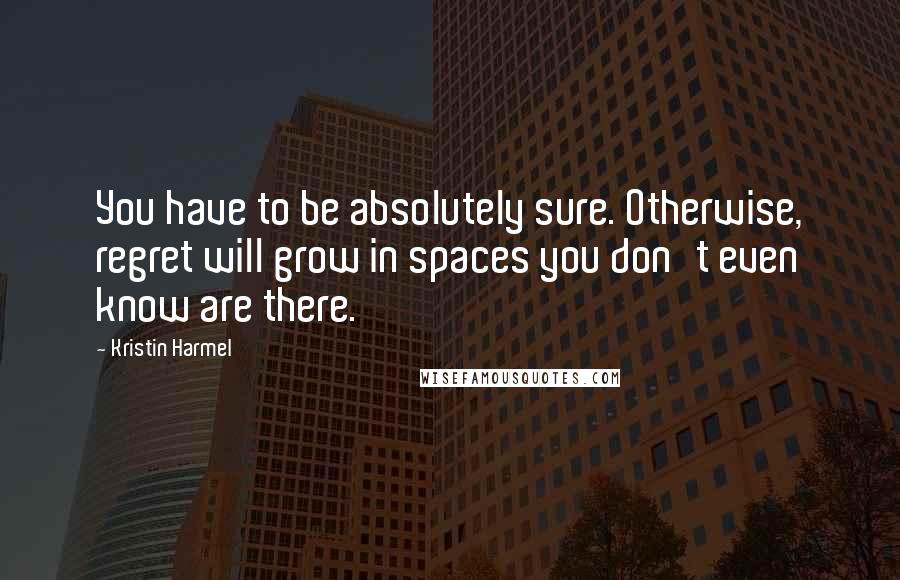 Kristin Harmel Quotes: You have to be absolutely sure. Otherwise, regret will grow in spaces you don't even know are there.