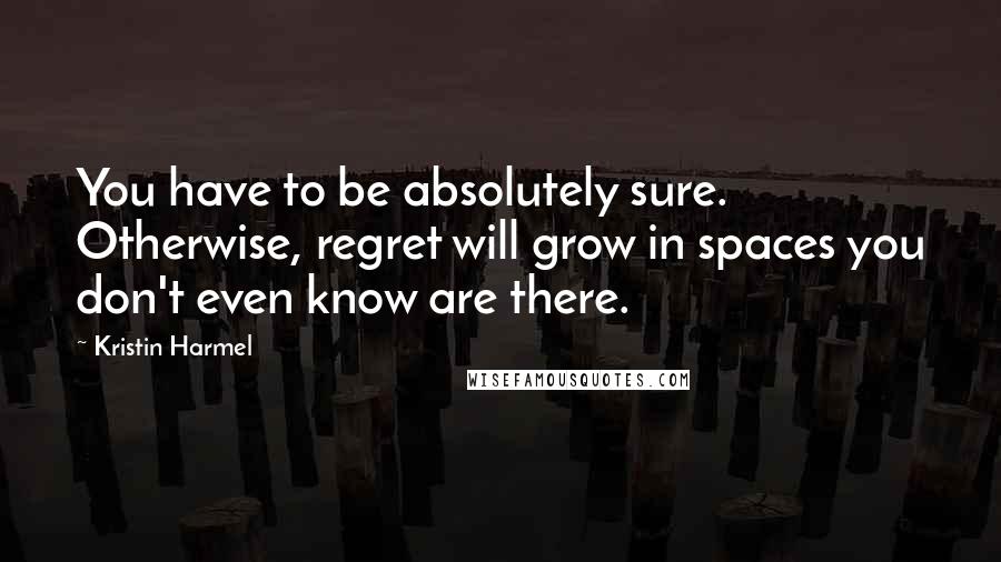 Kristin Harmel Quotes: You have to be absolutely sure. Otherwise, regret will grow in spaces you don't even know are there.