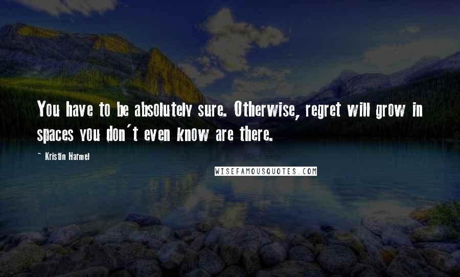Kristin Harmel Quotes: You have to be absolutely sure. Otherwise, regret will grow in spaces you don't even know are there.