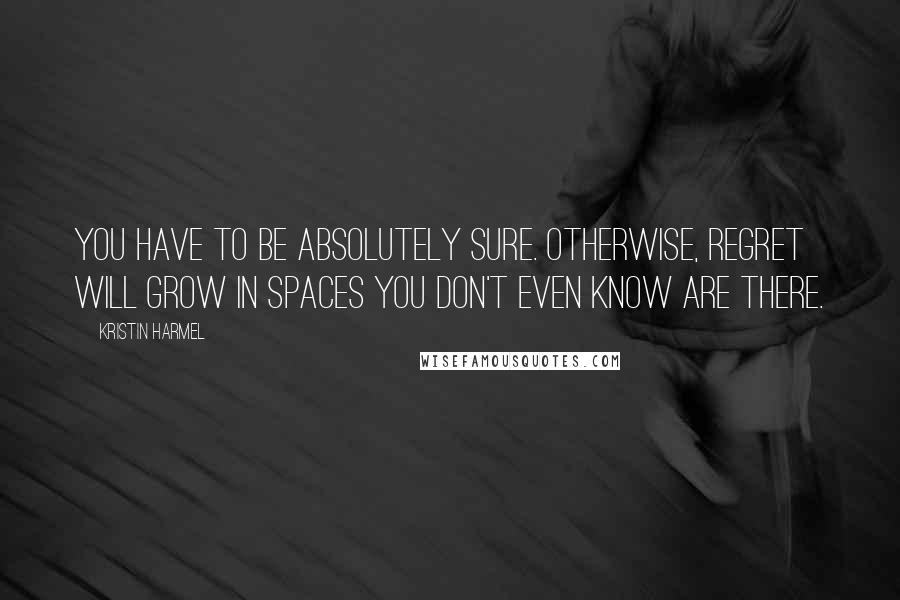 Kristin Harmel Quotes: You have to be absolutely sure. Otherwise, regret will grow in spaces you don't even know are there.