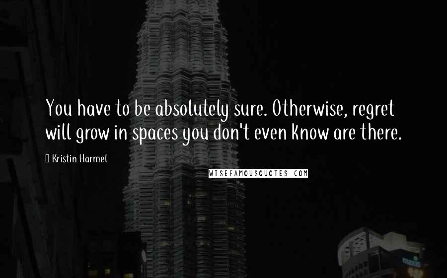 Kristin Harmel Quotes: You have to be absolutely sure. Otherwise, regret will grow in spaces you don't even know are there.