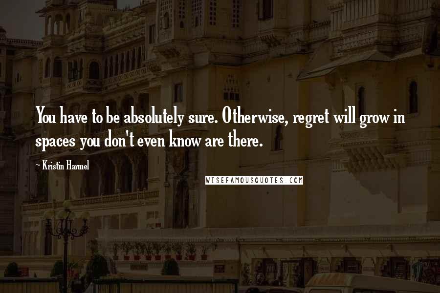 Kristin Harmel Quotes: You have to be absolutely sure. Otherwise, regret will grow in spaces you don't even know are there.
