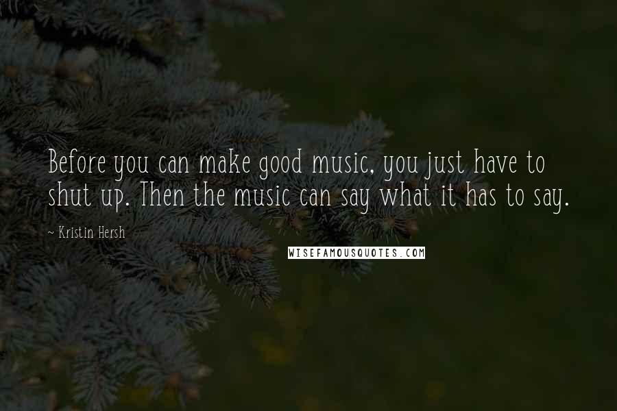 Kristin Hersh Quotes: Before you can make good music, you just have to shut up. Then the music can say what it has to say.