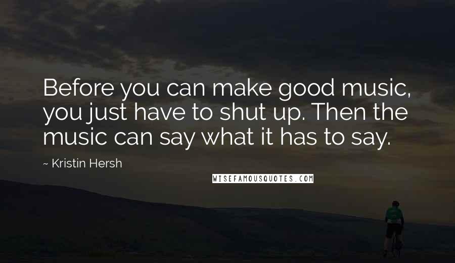 Kristin Hersh Quotes: Before you can make good music, you just have to shut up. Then the music can say what it has to say.