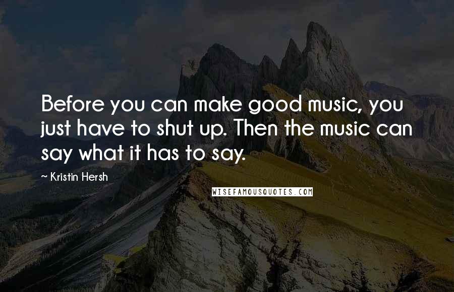 Kristin Hersh Quotes: Before you can make good music, you just have to shut up. Then the music can say what it has to say.