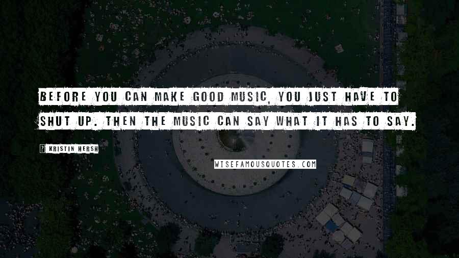 Kristin Hersh Quotes: Before you can make good music, you just have to shut up. Then the music can say what it has to say.