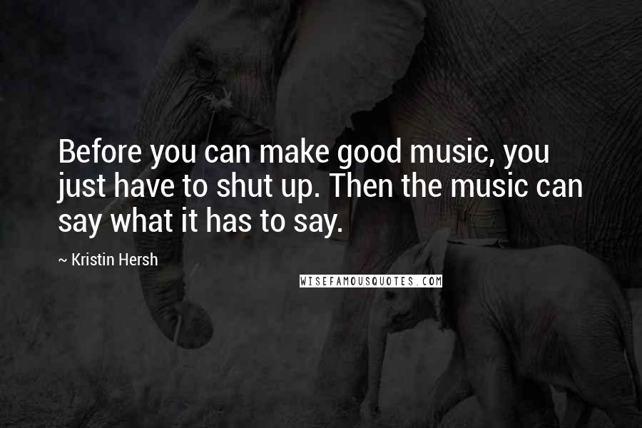 Kristin Hersh Quotes: Before you can make good music, you just have to shut up. Then the music can say what it has to say.