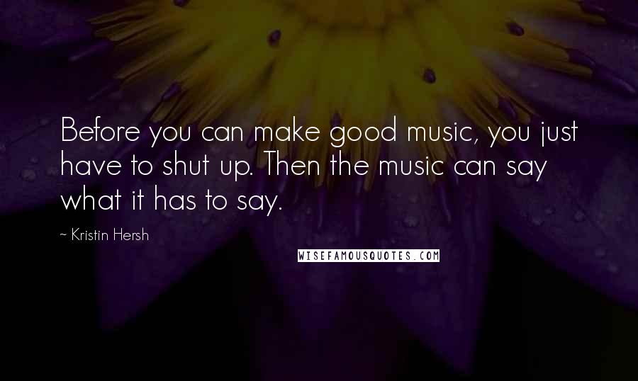 Kristin Hersh Quotes: Before you can make good music, you just have to shut up. Then the music can say what it has to say.