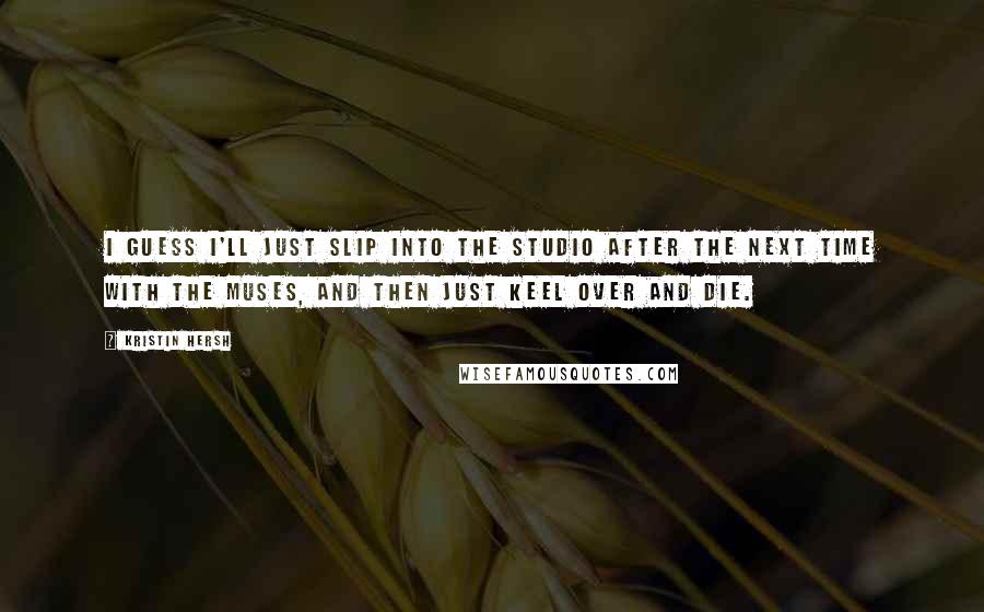 Kristin Hersh Quotes: I guess I'll just slip into the studio after the next time with the Muses, and then just keel over and die.