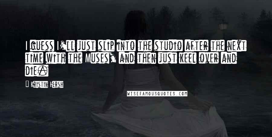 Kristin Hersh Quotes: I guess I'll just slip into the studio after the next time with the Muses, and then just keel over and die.